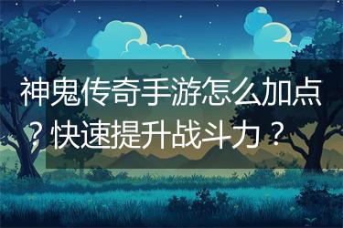 神鬼传奇手游怎么加点？快速提升战斗力？
