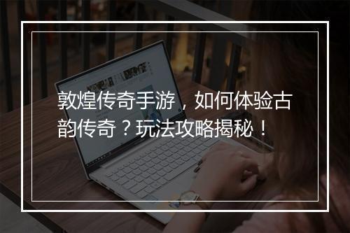 敦煌传奇手游，如何体验古韵传奇？玩法攻略揭秘！