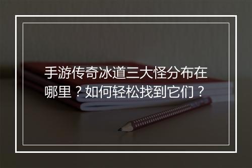 手游传奇冰道三大怪分布在哪里？如何轻松找到它们？