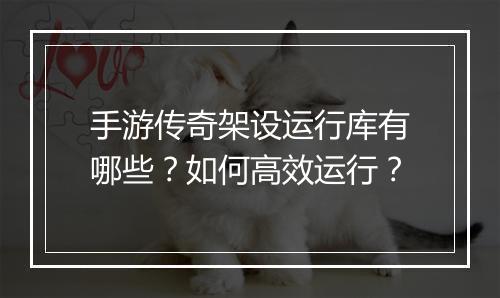 手游传奇架设运行库有哪些？如何高效运行？