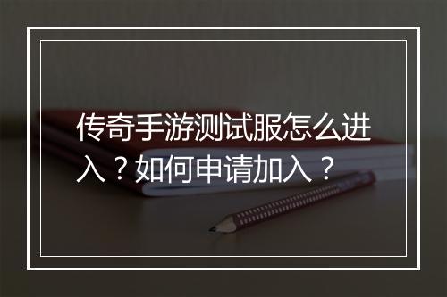 传奇手游测试服怎么进入？如何申请加入？