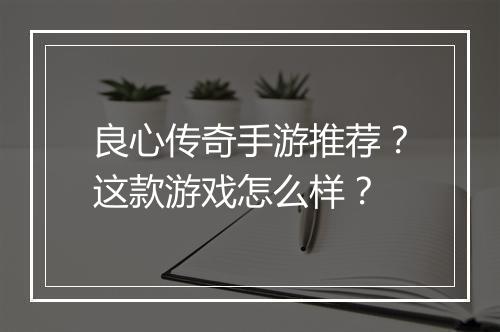 良心传奇手游推荐？这款游戏怎么样？