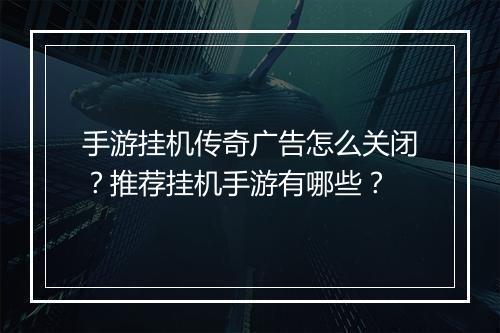 手游挂机传奇广告怎么关闭？推荐挂机手游有哪些？