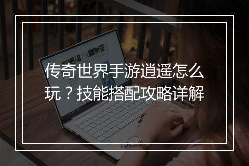 传奇世界手游逍遥怎么玩？技能搭配攻略详解