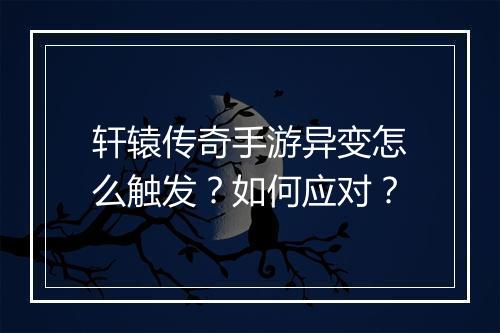 轩辕传奇手游异变怎么触发？如何应对？
