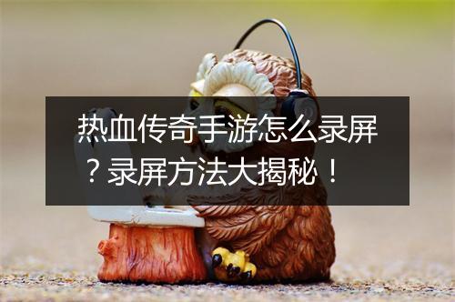 热血传奇手游怎么录屏？录屏方法大揭秘！