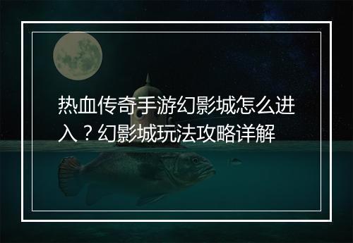 热血传奇手游幻影城怎么进入？幻影城玩法攻略详解