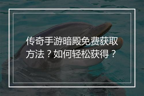 传奇手游暗殿免费获取方法？如何轻松获得？