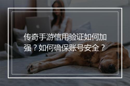 传奇手游信用验证如何加强？如何确保账号安全？
