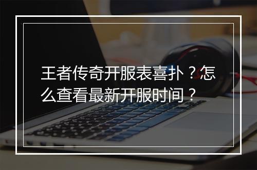 王者传奇开服表喜扑？怎么查看最新开服时间？