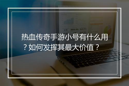 热血传奇手游小号有什么用？如何发挥其最大价值？