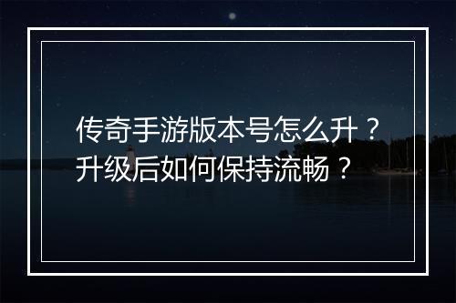 传奇手游版本号怎么升？升级后如何保持流畅？