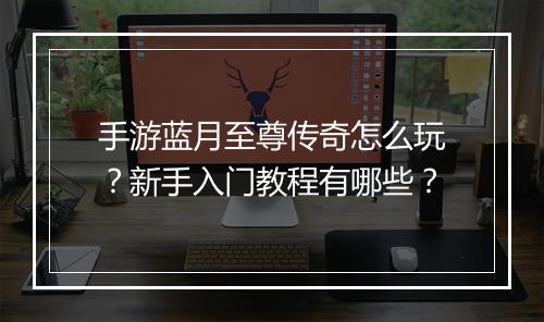 手游蓝月至尊传奇怎么玩？新手入门教程有哪些？