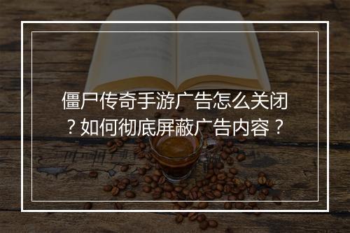 僵尸传奇手游广告怎么关闭？如何彻底屏蔽广告内容？