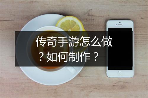 传奇手游怎么做？如何制作？