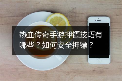 热血传奇手游押镖技巧有哪些？如何安全押镖？