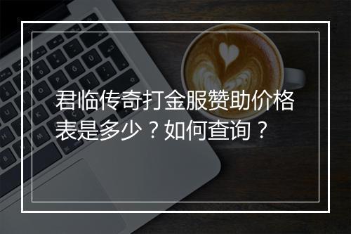 君临传奇打金服赞助价格表是多少？如何查询？
