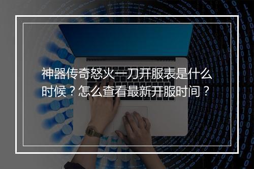 神器传奇怒火一刀开服表是什么时候？怎么查看最新开服时间？