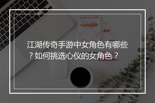 江湖传奇手游中女角色有哪些？如何挑选心仪的女角色？