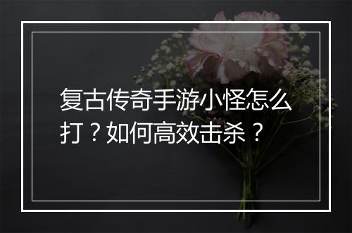 复古传奇手游小怪怎么打？如何高效击杀？