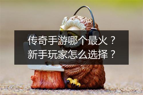 传奇手游哪个最火？新手玩家怎么选择？