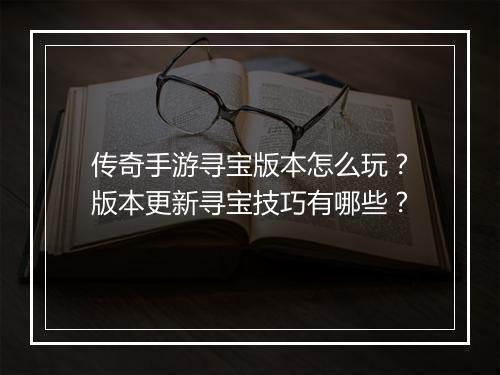 传奇手游寻宝版本怎么玩？版本更新寻宝技巧有哪些？