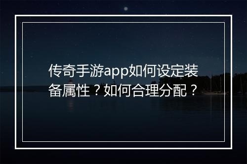 传奇手游app如何设定装备属性？如何合理分配？