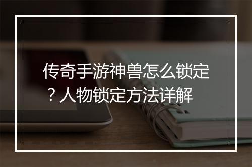 传奇手游神兽怎么锁定？人物锁定方法详解