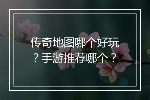 传奇地图哪个好玩？手游推荐哪个？