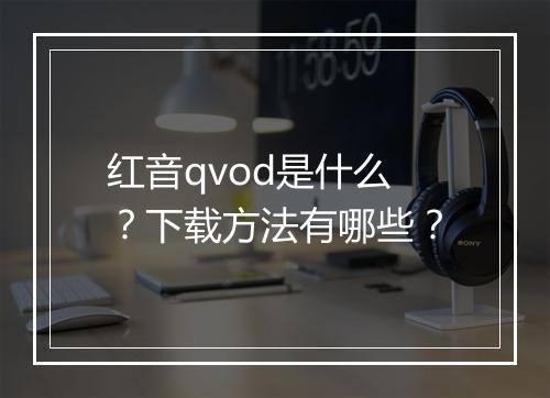 红音qvod是什么？下载方法有哪些？