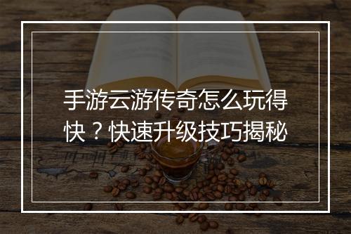 手游云游传奇怎么玩得快？快速升级技巧揭秘