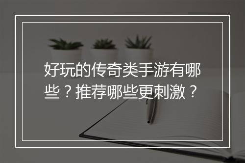 好玩的传奇类手游有哪些？推荐哪些更刺激？