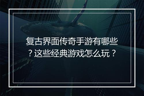 复古界面传奇手游有哪些？这些经典游戏怎么玩？