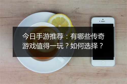 今日手游推荐：有哪些传奇游戏值得一玩？如何选择？