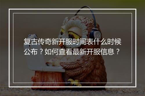 复古传奇新开服时间表什么时候公布？如何查看最新开服信息？