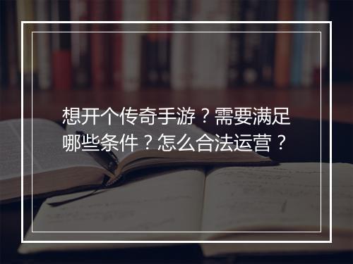 想开个传奇手游？需要满足哪些条件？怎么合法运营？