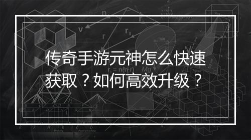 传奇手游元神怎么快速获取？如何高效升级？