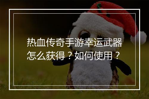 热血传奇手游幸运武器怎么获得？如何使用？