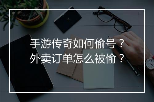 手游传奇如何偷号？外卖订单怎么被偷？