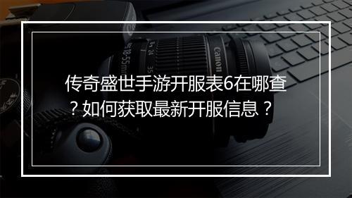 传奇盛世手游开服表6在哪查？如何获取最新开服信息？