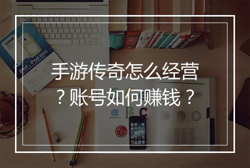 手游传奇怎么经营？账号如何赚钱？