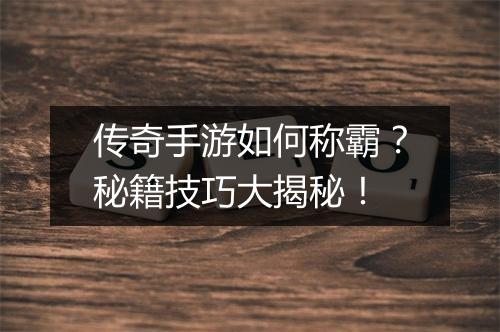 传奇手游如何称霸？秘籍技巧大揭秘！