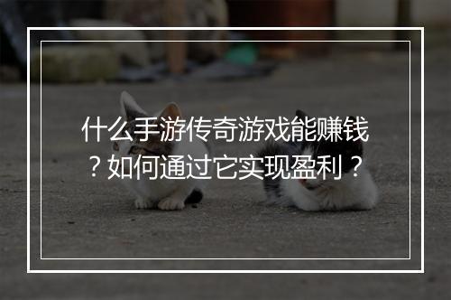 什么手游传奇游戏能赚钱？如何通过它实现盈利？