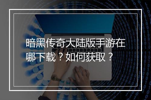 暗黑传奇大陆版手游在哪下载？如何获取？