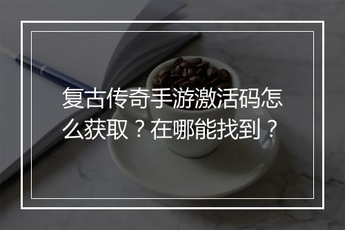 复古传奇手游激活码怎么获取？在哪能找到？