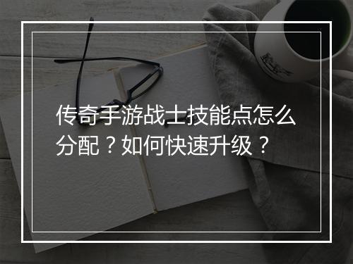 传奇手游战士技能点怎么分配？如何快速升级？