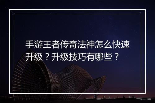 手游王者传奇法神怎么快速升级？升级技巧有哪些？