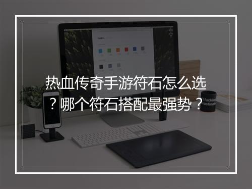 热血传奇手游符石怎么选？哪个符石搭配最强势？