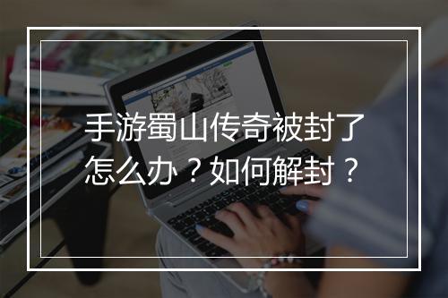 手游蜀山传奇被封了怎么办？如何解封？