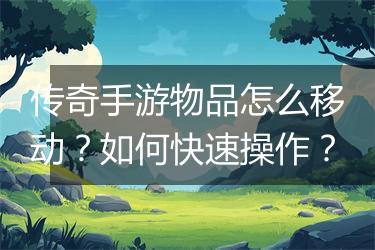 传奇手游物品怎么移动？如何快速操作？